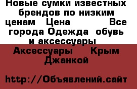 Новые сумки известных брендов по низким ценам › Цена ­ 2 000 - Все города Одежда, обувь и аксессуары » Аксессуары   . Крым,Джанкой